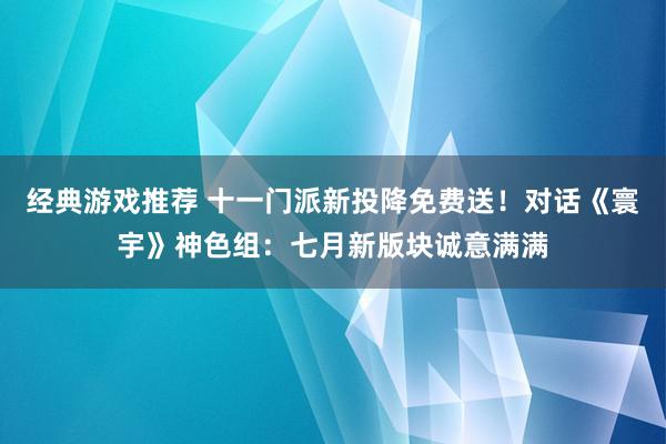 经典游戏推荐 十一门派新投降免费送！对话《寰宇》神色组：七月新版块诚意满满