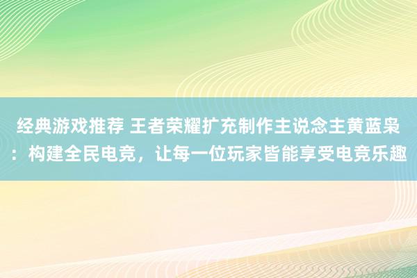 经典游戏推荐 王者荣耀扩充制作主说念主黄蓝枭：构建全民电竞，让每一位玩家皆能享受电竞乐趣