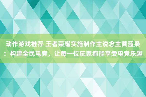 动作游戏推荐 王者荣耀实施制作主说念主黄蓝枭：构建全民电竞，让每一位玩家都能享受电竞乐趣