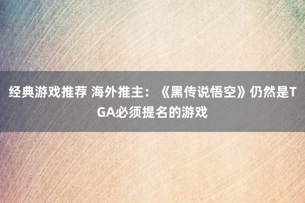 经典游戏推荐 海外推主：《黑传说悟空》仍然是TGA必须提名的游戏