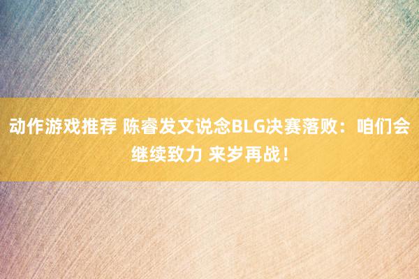 动作游戏推荐 陈睿发文说念BLG决赛落败：咱们会继续致力 来岁再战！