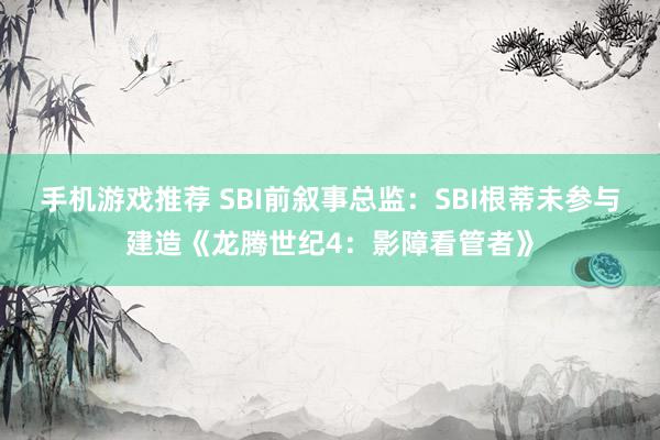 手机游戏推荐 SBI前叙事总监：SBI根蒂未参与建造《龙腾世纪4：影障看管者》