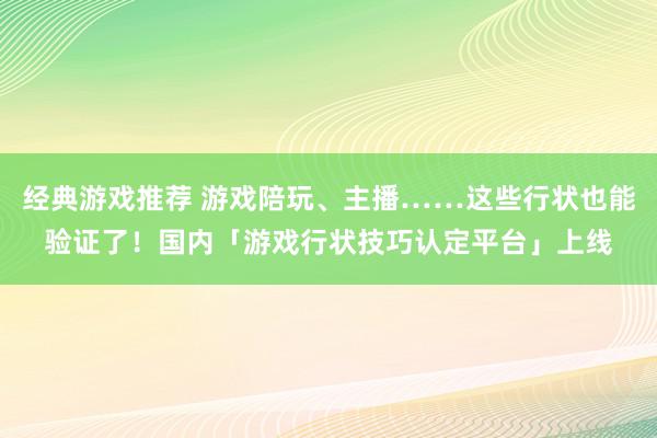 经典游戏推荐 游戏陪玩、主播……这些行状也能验证了！国内「游戏行状技巧认定平台」上线