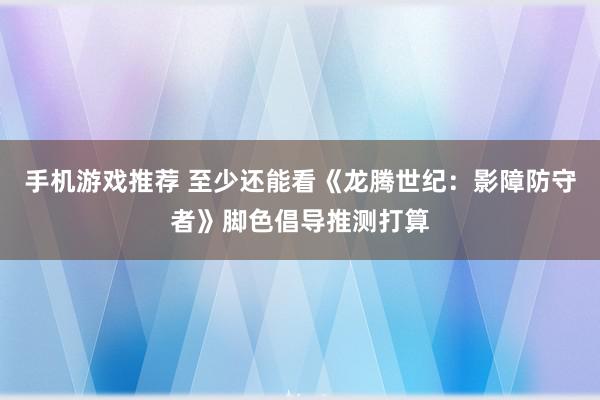 手机游戏推荐 至少还能看《龙腾世纪：影障防守者》脚色倡导推测打算