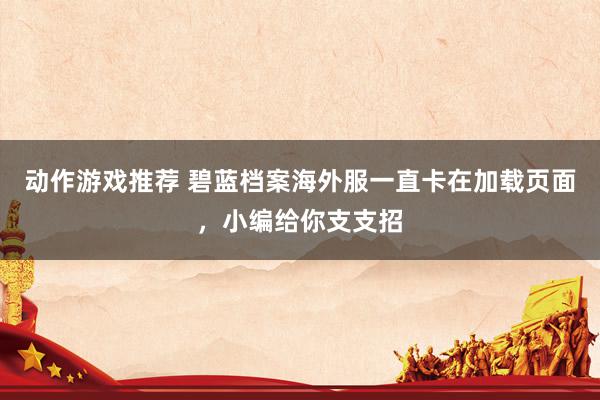 动作游戏推荐 碧蓝档案海外服一直卡在加载页面，小编给你支支招