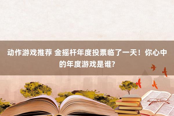 动作游戏推荐 金摇杆年度投票临了一天！你心中的年度游戏是谁?