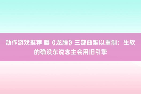 动作游戏推荐 曝《龙腾》三部曲难以重制：生软的确没东说念主会用旧引擎