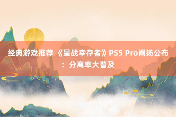 经典游戏推荐 《星战幸存者》PS5 Pro阐扬公布：分离率大普及