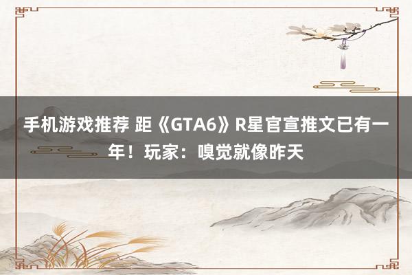 手机游戏推荐 距《GTA6》R星官宣推文已有一年！玩家：嗅觉就像昨天