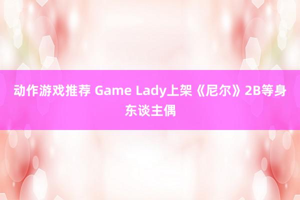 动作游戏推荐 Game Lady上架《尼尔》2B等身东谈主偶