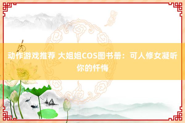 动作游戏推荐 大姐姐COS图书册：可人修女凝听你的忏悔