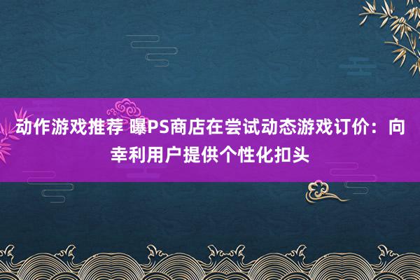 动作游戏推荐 曝PS商店在尝试动态游戏订价：向幸利用户提供个性化扣头