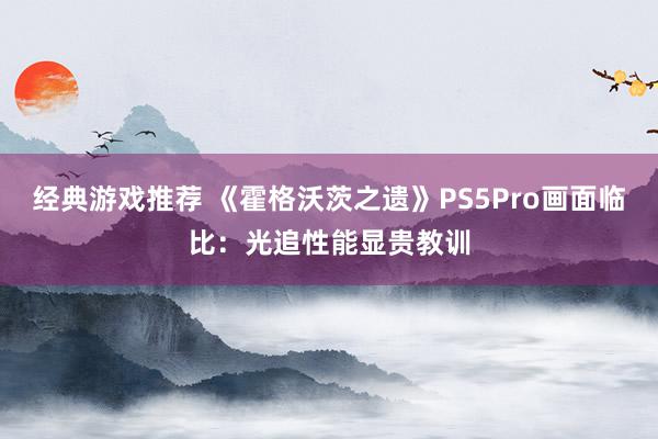 经典游戏推荐 《霍格沃茨之遗》PS5Pro画面临比：光追性能显贵教训