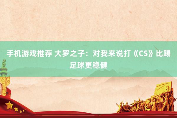 手机游戏推荐 大罗之子：对我来说打《CS》比踢足球更稳健