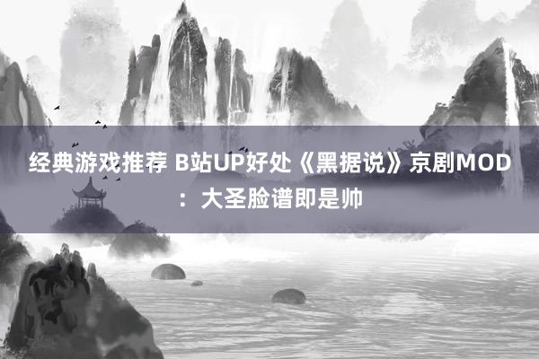 经典游戏推荐 B站UP好处《黑据说》京剧MOD：大圣脸谱即是帅