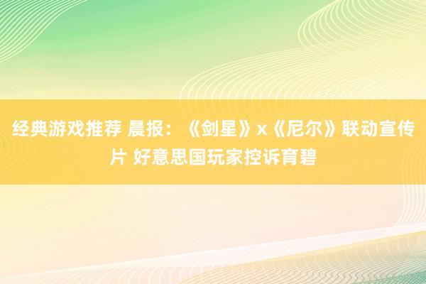 经典游戏推荐 晨报：《剑星》x《尼尔》联动宣传片 好意思国玩家控诉育碧