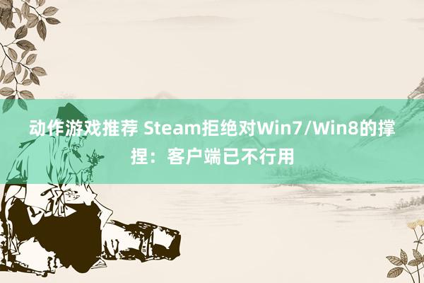 动作游戏推荐 Steam拒绝对Win7/Win8的撑捏：客户端已不行用