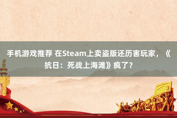 手机游戏推荐 在Steam上卖盗版还历害玩家，《抗日：死战上海滩》疯了？