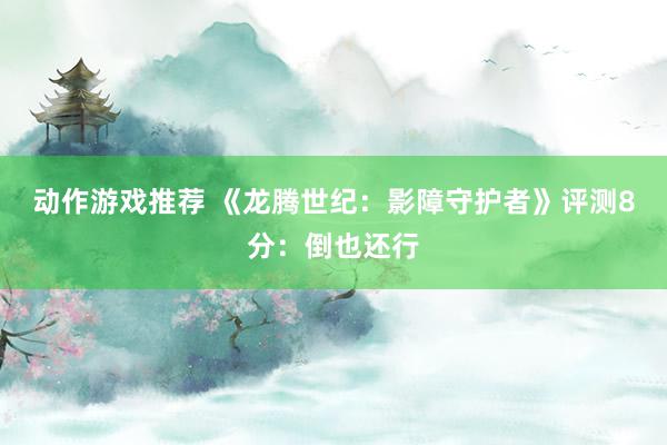 动作游戏推荐 《龙腾世纪：影障守护者》评测8分：倒也还行