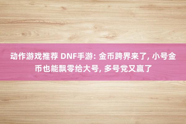 动作游戏推荐 DNF手游: 金币跨界来了, 小号金币也能飘零给大号, 多号党又赢了