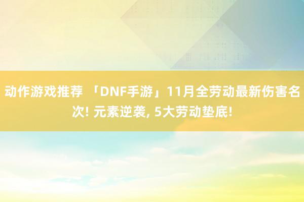 动作游戏推荐 「DNF手游」11月全劳动最新伤害名次! 元素逆袭, 5大劳动垫底!