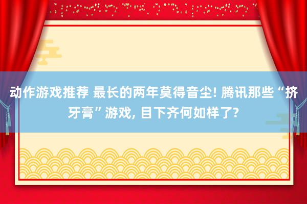 动作游戏推荐 最长的两年莫得音尘! 腾讯那些“挤牙膏”游戏, 目下齐何如样了?