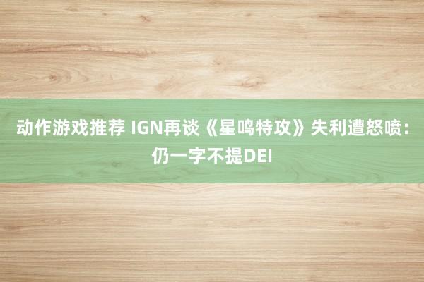 动作游戏推荐 IGN再谈《星鸣特攻》失利遭怒喷：仍一字不提DEI