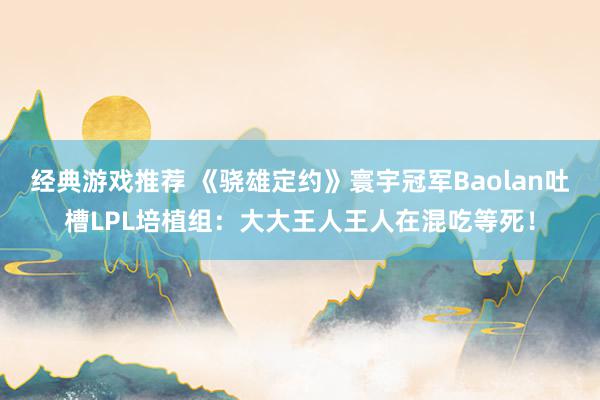 经典游戏推荐 《骁雄定约》寰宇冠军Baolan吐槽LPL培植组：大大王人王人在混吃等死！