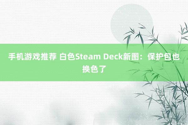 手机游戏推荐 白色Steam Deck新图：保护包也换色了