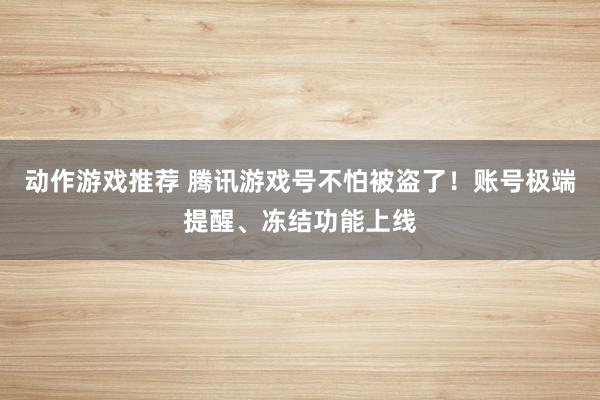 动作游戏推荐 腾讯游戏号不怕被盗了！账号极端提醒、冻结功能上线