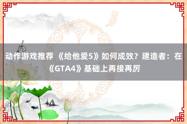 动作游戏推荐 《给他爱5》如何成效？建造者：在《GTA4》基础上再接再厉