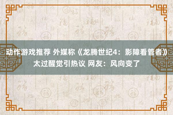 动作游戏推荐 外媒称《龙腾世纪4：影障看管者》太过醒觉引热议 网友：风向变了