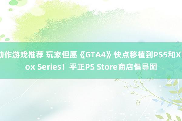 动作游戏推荐 玩家但愿《GTA4》快点移植到PS5和Xbox Series！平正PS Store商店