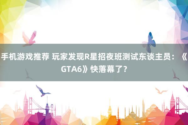 手机游戏推荐 玩家发现R星招夜班测试东谈主员：《GTA6》快落幕了？