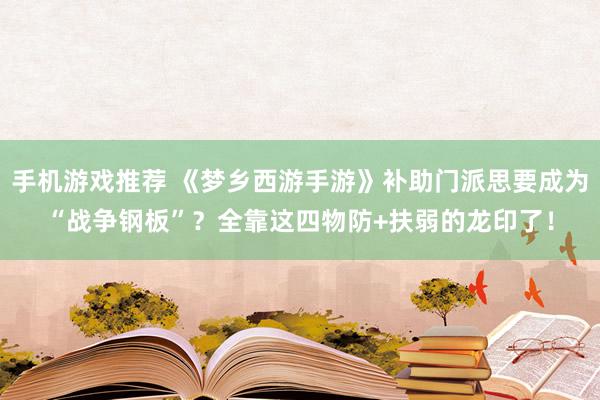 手机游戏推荐 《梦乡西游手游》补助门派思要成为“战争钢板”？全靠这四物防+扶弱的龙印了！