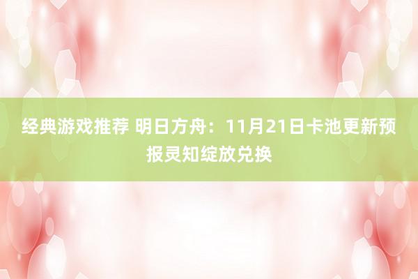 经典游戏推荐 明日方舟：11月21日卡池更新预报灵知绽放兑换