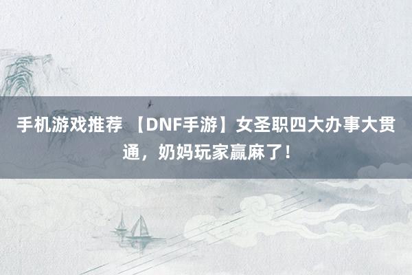 手机游戏推荐 【DNF手游】女圣职四大办事大贯通，奶妈玩家赢麻了！