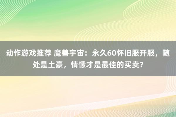 动作游戏推荐 魔兽宇宙：永久60怀旧服开服，随处是土豪，情愫才是最佳的买卖？