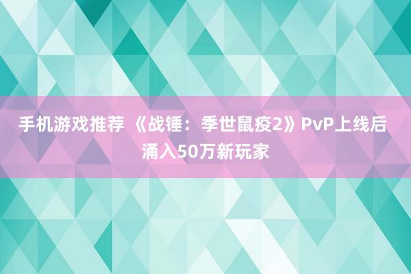 手机游戏推荐 《战锤：季世鼠疫2》PvP上线后 涌入50万新玩家