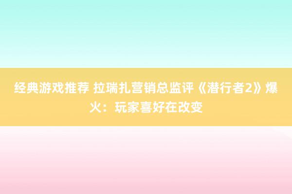 经典游戏推荐 拉瑞扎营销总监评《潜行者2》爆火：玩家喜好在改变