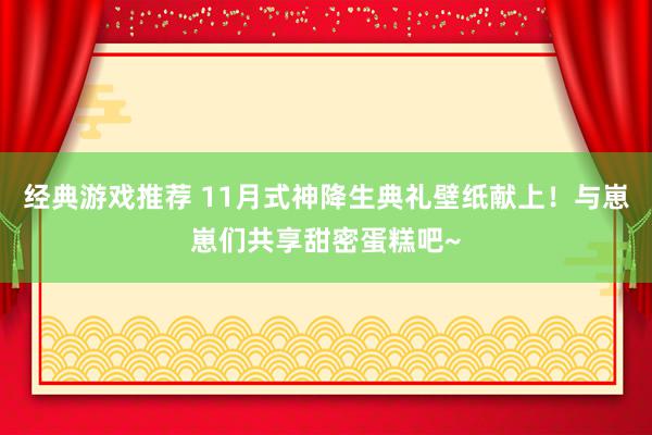 经典游戏推荐 11月式神降生典礼壁纸献上！与崽崽们共享甜密蛋糕吧~