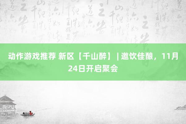 动作游戏推荐 新区【千山醉】 | 邀饮佳酿，11月24日开启聚会