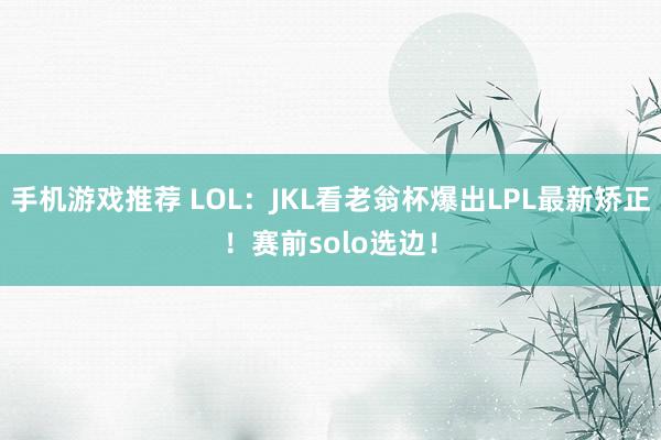 手机游戏推荐 LOL：JKL看老翁杯爆出LPL最新矫正！赛前solo选边！