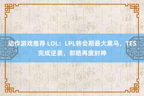 动作游戏推荐 LOL：LPL转会期最大黑马，TES完成逆袭，郭皓再度封神