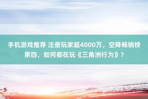 手机游戏推荐 注册玩家超4000万，空降畅销榜第四，如何都在玩《三角洲行为》？