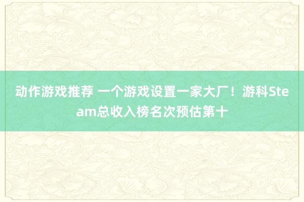 动作游戏推荐 一个游戏设置一家大厂！游科Steam总收入榜名次预估第十