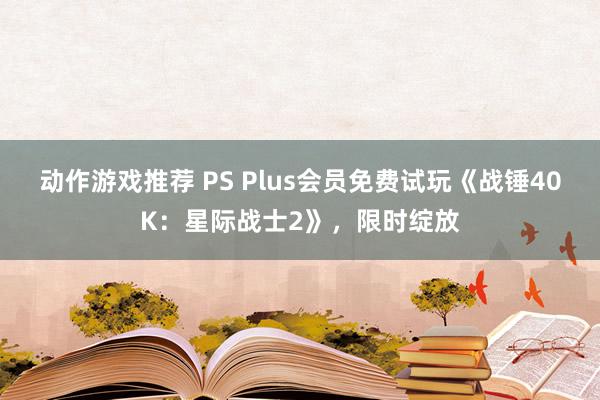 动作游戏推荐 PS Plus会员免费试玩《战锤40K：星际战士2》，限时绽放