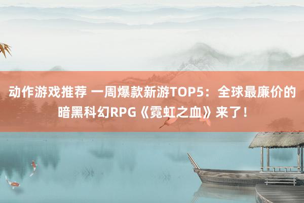 动作游戏推荐 一周爆款新游TOP5：全球最廉价的暗黑科幻RPG《霓虹之血》来了！