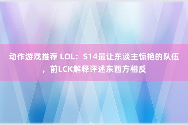 动作游戏推荐 LOL：S14最让东谈主惊艳的队伍，前LCK解释评述东西方相反