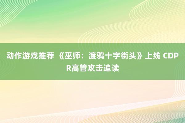 动作游戏推荐 《巫师：渡鸦十字街头》上线 CDPR高管攻击追读